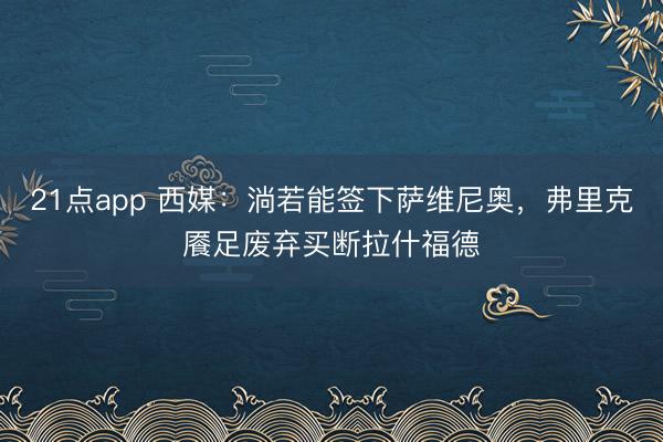 21点app 西媒：淌若能签下萨维尼奥，弗里克餍足废弃买断拉什福德