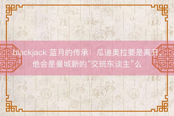 blackjack 蓝月的传承：瓜迪奥拉要是离开，他会是曼城新的“交班东谈主”么
