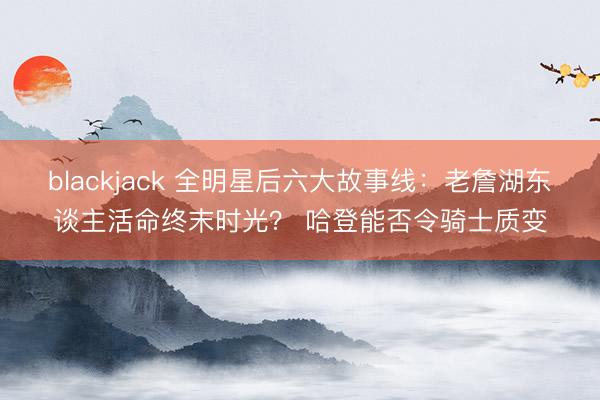 blackjack 全明星后六大故事线：老詹湖东谈主活命终末时光？ 哈登能否令骑士质变