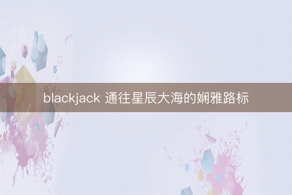 blackjack 通往星辰大海的娴雅路标