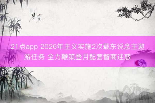 21点app 2026年主义实施2次载东说念主遨游任务 全力鞭策登月配套智商迷惑