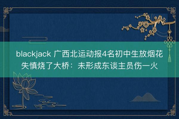 blackjack 广西北运动报4名初中生放烟花失慎烧了大桥：未形成东谈主员伤一火