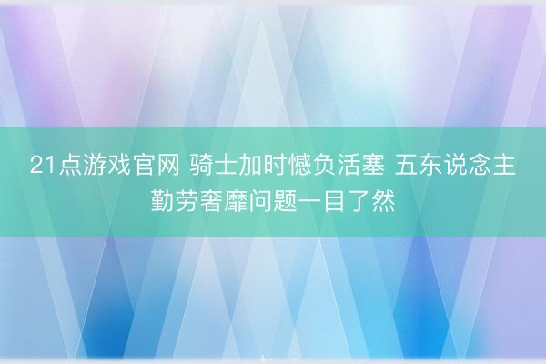 21点游戏官网 骑士加时憾负活塞 五东说念主勤劳奢靡问题一目了然