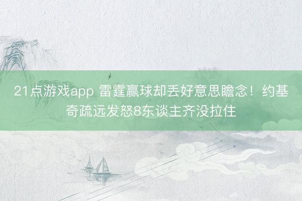 21点游戏app 雷霆赢球却丢好意思瞻念!约基奇疏远发怒8东谈主齐没拉住