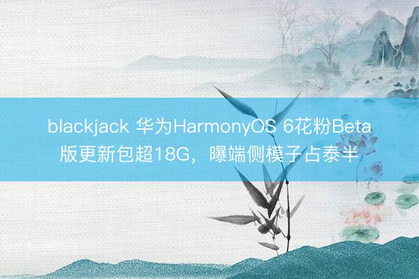 blackjack 华为HarmonyOS 6花粉Beta版更新包超18G，曝端侧模子占泰半
