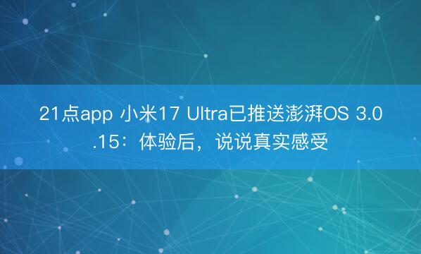 21点app 小米17 Ultra已推送澎湃OS 3.0.15：体验后，说说真实感受