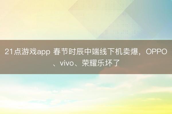 21点游戏app 春节时辰中端线下机卖爆，OPPO、vivo、荣耀乐坏了