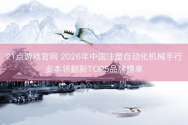 21点游戏官网 2026年中国注塑自动化机械手行业本领翻新TOP5品牌榜单