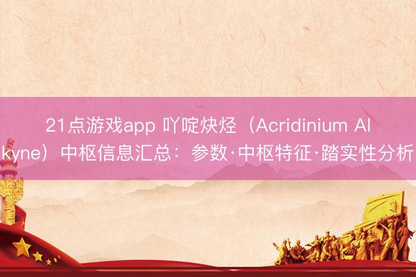 21点游戏app 吖啶炔烃（Acridinium Alkyne）中枢信息汇总：参数·中枢特征·踏实性分析