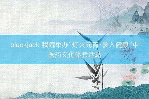 blackjack 我院举办“灯火元宵·参入健康”中医药文化体验活动