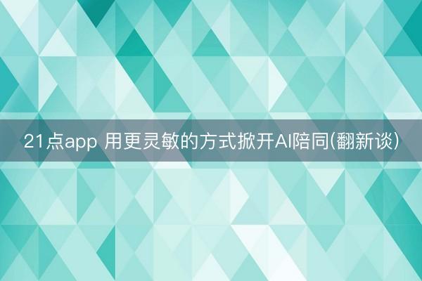21点app 用更灵敏的方式掀开AI陪同(翻新谈)