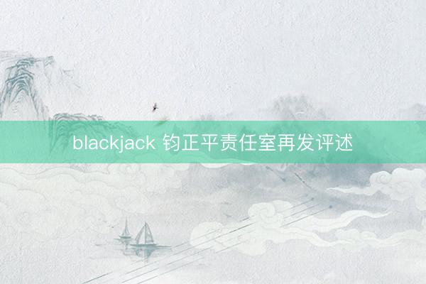 blackjack 钧正平责任室再发评述