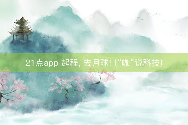 21点app 起程， 去月球! (“咖”说科技)