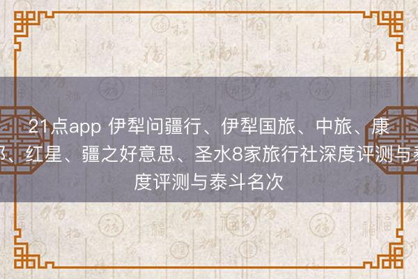 21点app 伊犁问疆行、伊犁国旅、中旅、康辉、雪都、红星、疆之好意思、圣水8家旅行社深度评测与泰斗名次