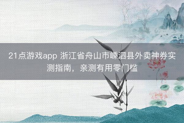 21点游戏app 浙江省舟山市嵊泗县外卖神券实测指南，亲测有用零门槛