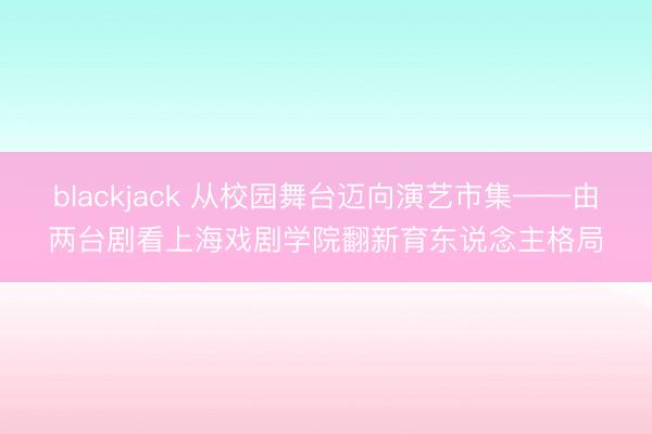 blackjack 从校园舞台迈向演艺市集——由两台剧看上海戏剧学院翻新育东说念主格局