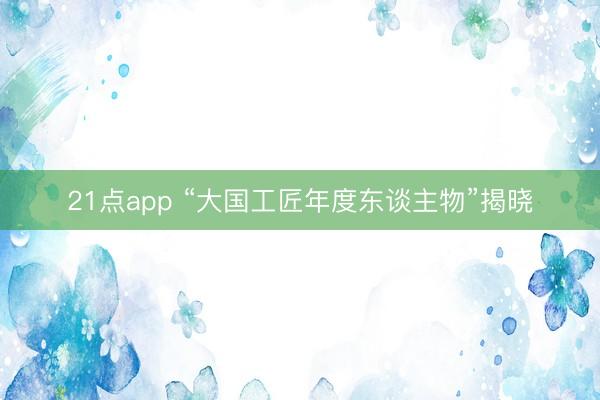 21点app “大国工匠年度东谈主物”揭晓
