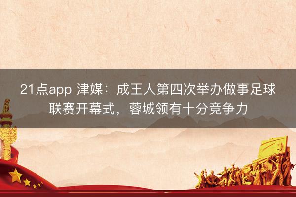 21点app 津媒：成王人第四次举办做事足球联赛开幕式，蓉城领有十分竞争力