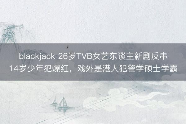 blackjack 26岁TVB女艺东谈主新剧反串14岁少年犯爆红,戏外是港大犯警学硕士学霸