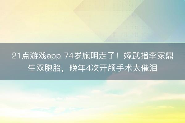 21点游戏app 74岁施明走了！嫁武指李家鼎生双胞胎，晚年4次开颅手术太催泪