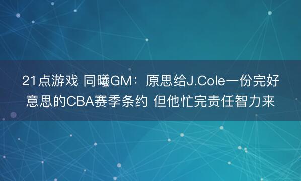 21点游戏 同曦GM：原思给J.Cole一份完好意思的CBA赛季条约 但他忙完责任智力来