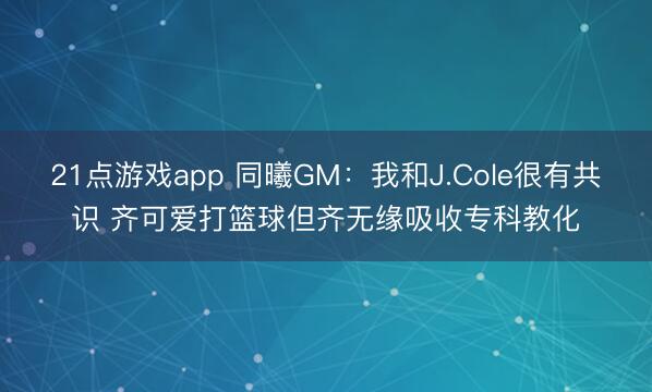 21点游戏app 同曦GM:我和J.Cole很有共识 齐可爱打篮球但齐无缘吸收专科教化
