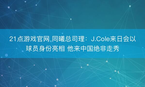 21点游戏官网 同曦总司理：J.Cole来日会以球员身份亮相 他来中国绝非走秀