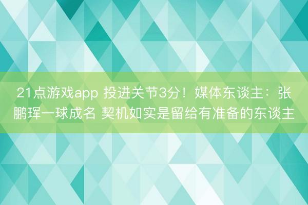 21点游戏app 投进关节3分！媒体东谈主：张鹏珲一球成名 契机如实是留给有准备的东谈主