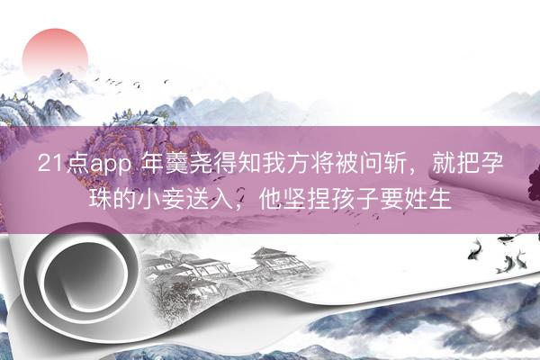 21点app 年羹尧得知我方将被问斩,就把孕珠的小妾送入,他坚捏孩子要姓生