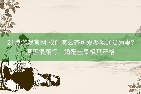 21点游戏官网 权门怎么齐可爱娶畅通员为妻?原因很履行,婚配圭臬极其严格