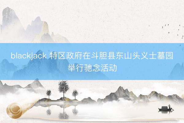 blackjack 特区政府在斗胆县东山头义士墓园举行驰念活动