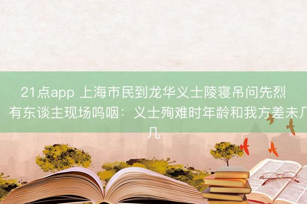 21点app 上海市民到龙华义士陵寝吊问先烈，有东谈主现场呜咽：义士殉难时年龄和我方差未几
