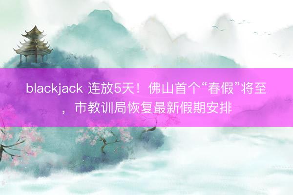 blackjack 连放5天!佛山首个“春假”将至,市教训局恢复最新假期安排