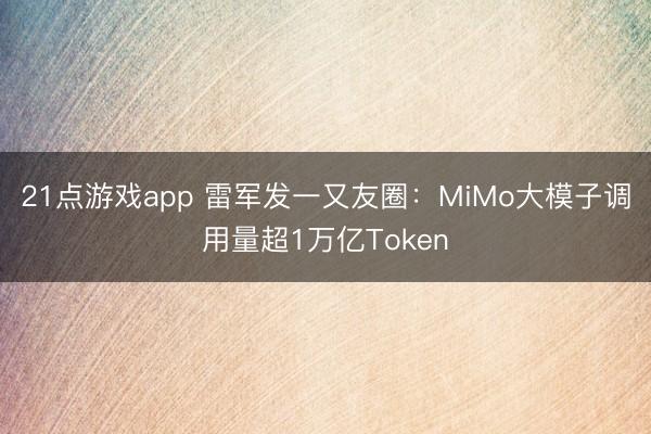 21点游戏app 雷军发一又友圈：MiMo大模子调用量超1万亿Token