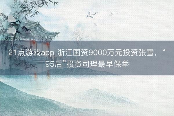 21点游戏app 浙江国资9000万元投资张雪,“95后”投资司理最早保举