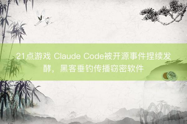 21点游戏 Claude Code被开源事件捏续发酵，黑客垂钓传播窃密软件