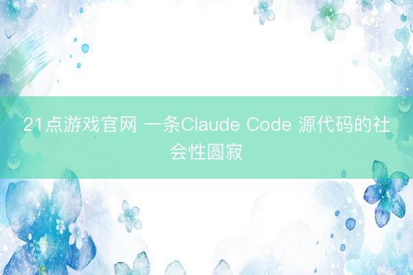 21点游戏官网 一条Claude Code 源代码的社会性圆寂