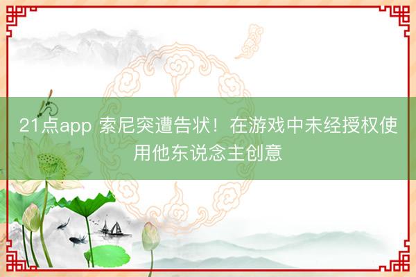 21点app 索尼突遭告状!在游戏中未经授权使用他东说念主创意