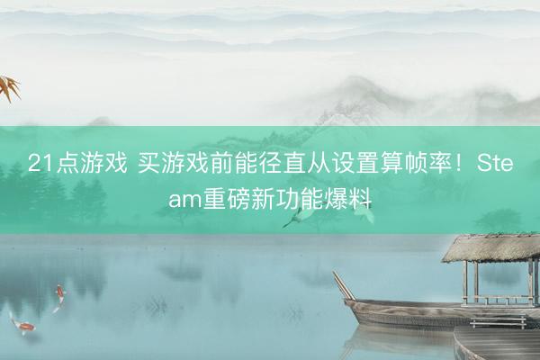 21点游戏 买游戏前能径直从设置算帧率！Steam重磅新功能爆料