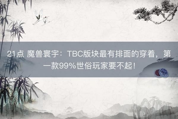 21点 魔兽寰宇：TBC版块最有排面的穿着，第一款99%世俗玩家要不起！