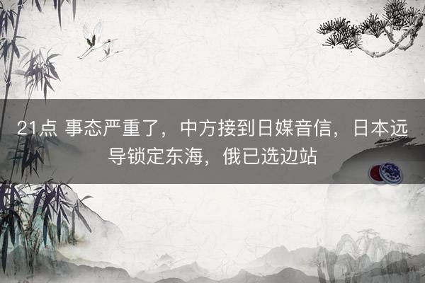 21点 事态严重了，中方接到日媒音信，日本远导锁定东海，俄已选边站