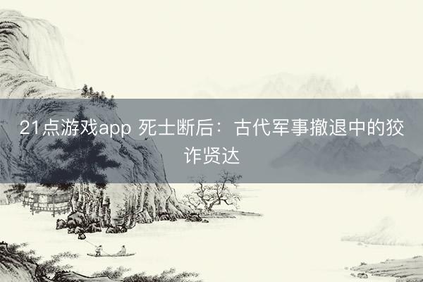 21点游戏app 死士断后：古代军事撤退中的狡诈贤达