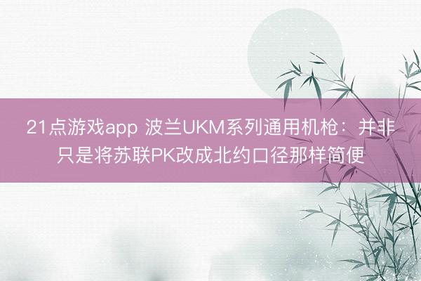21点游戏app 波兰UKM系列通用机枪：并非只是将苏联PK改成北约口径那样简便