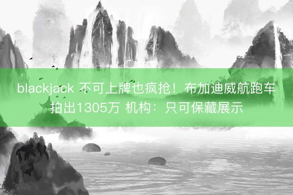 blackjack 不可上牌也疯抢!布加迪威航跑车拍出1305万 机构:只可保藏展示