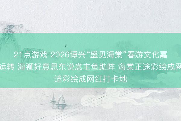 21点游戏 2026博兴“盛见海棠”春游文化嘉年华追究运转 海狮好意思东说念主鱼助阵 海棠正途彩绘成网红打卡地