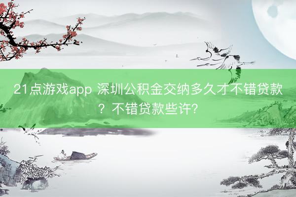 21点游戏app 深圳公积金交纳多久才不错贷款？不错贷款些许？