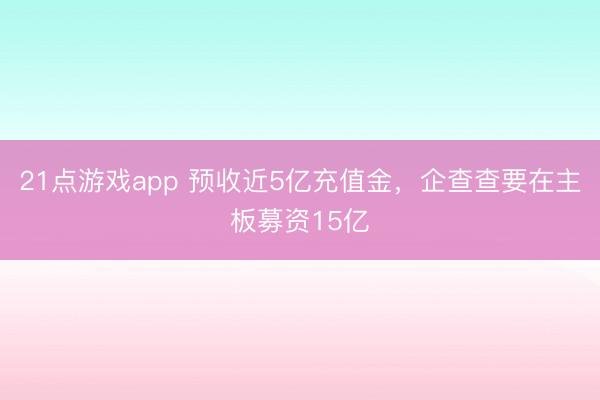 21点游戏app 预收近5亿充值金，企查查要在主板募资15亿