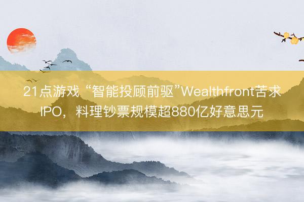 21点游戏 “智能投顾前驱”Wealthfront苦求IPO,料理钞票规模超880亿好意思元