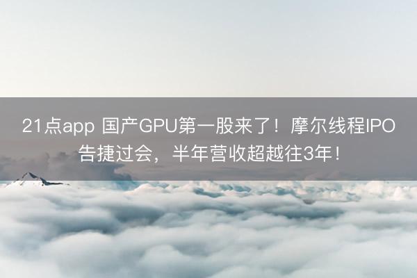 21点app 国产GPU第一股来了!摩尔线程IPO告捷过会,半年营收超越往3年!