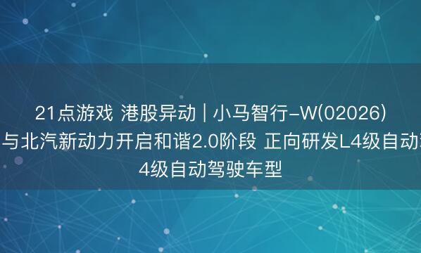 21点游戏 港股异动 | 小马智行-W(02026)涨近3% 与北汽新动力开启和谐2.0阶段 正向研发L4级自动驾驶车型
